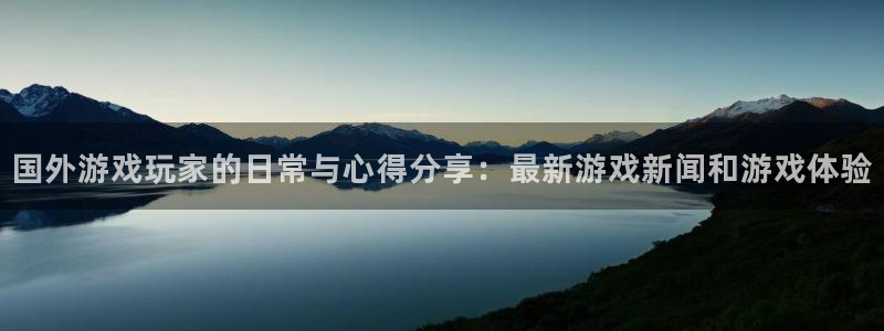 欧博u家官网：国外游戏玩家的日常与心得分享：最新游戏新闻和游