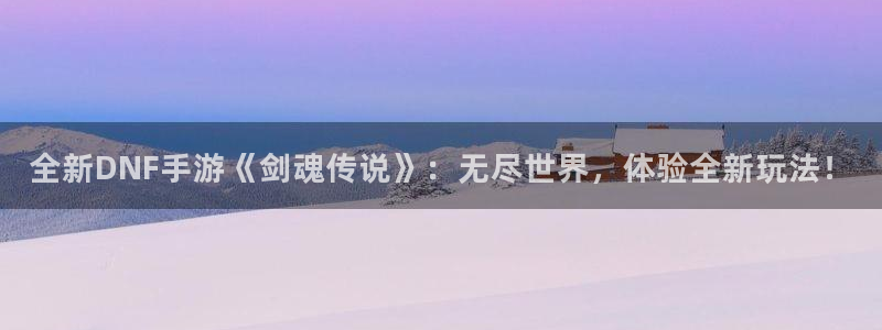 欧博官网代理合作：全新DNF手游《剑魂传说》：无尽世界，体验